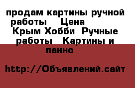 продам картины ручной работы. › Цена ­ 5 000 - Крым Хобби. Ручные работы » Картины и панно   